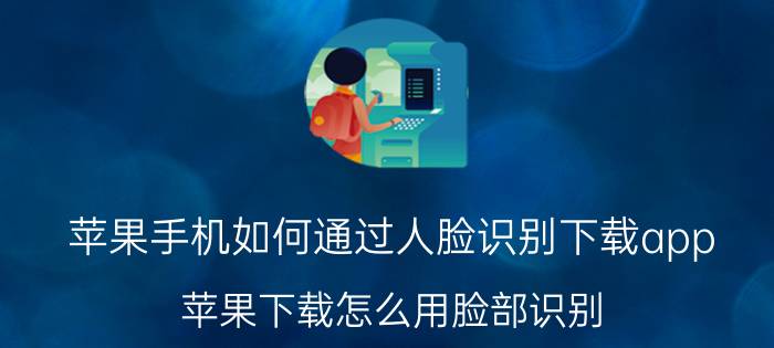 苹果手机如何通过人脸识别下载app 苹果下载怎么用脸部识别？